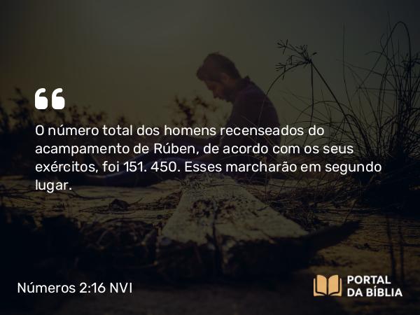 Números 2:16 NVI - O número total dos homens recenseados do acampamento de Rúben, de acordo com os seus exércitos, foi 151. 450. Esses marcharão em segundo lugar.