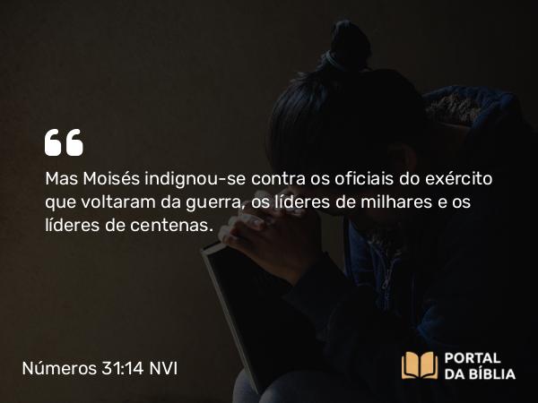 Números 31:14 NVI - Mas Moisés indignou-se contra os oficiais do exército que voltaram da guerra, os líderes de milhares e os líderes de centenas.