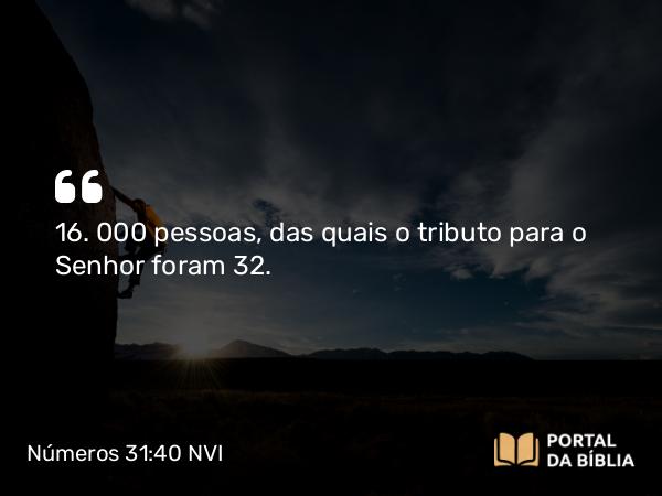 Números 31:40 NVI - 16. 000 pessoas, das quais o tributo para o Senhor foram 32.