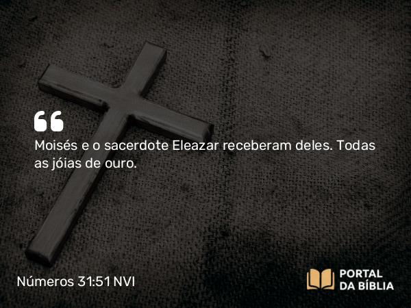 Números 31:51 NVI - Moisés e o sacerdote Eleazar receberam deles. Todas as jóias de ouro.