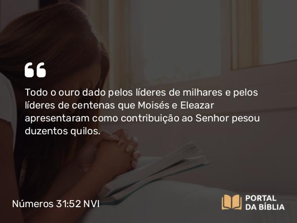 Números 31:52 NVI - Todo o ouro dado pelos líderes de milhares e pelos líderes de centenas que Moisés e Eleazar apresentaram como contribuição ao Senhor pesou duzentos quilos.