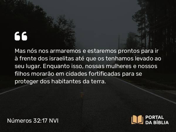 Números 32:17 NVI - Mas nós nos armaremos e estaremos prontos para ir à frente dos israelitas até que os tenhamos levado ao seu lugar. Enquanto isso, nossas mulheres e nossos filhos morarão em cidades fortificadas para se proteger dos habitantes da terra.