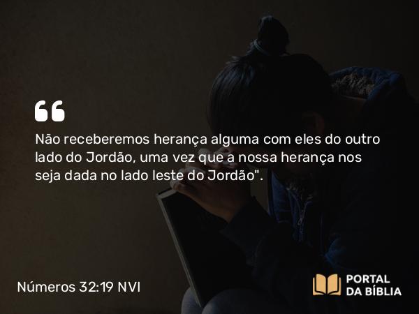 Números 32:19 NVI - Não receberemos herança alguma com eles do outro lado do Jordão, uma vez que a nossa herança nos seja dada no lado leste do Jordão