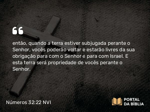 Números 32:22 NVI - então, quando a terra estiver subjugada perante o Senhor, vocês poderão voltar e estarão livres da sua obrigação para com o Senhor e para com Israel. E esta terra será propriedade de vocês perante o Senhor.