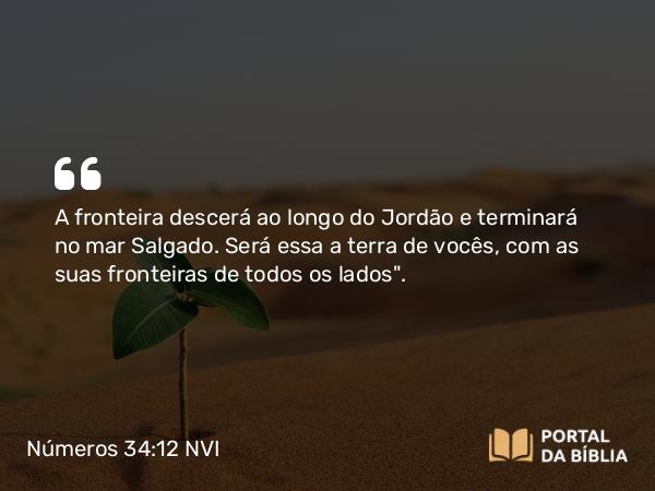 Números 34:12 NVI - A fronteira descerá ao longo do Jordão e terminará no mar Salgado. Será essa a terra de vocês, com as suas fronteiras de todos os lados