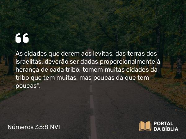 Números 35:8 NVI - As cidades que derem aos levitas, das terras dos israelitas, deverão ser dadas proporcionalmente à herança de cada tribo; tomem muitas cidades da tribo que tem muitas, mas poucas da que tem poucas