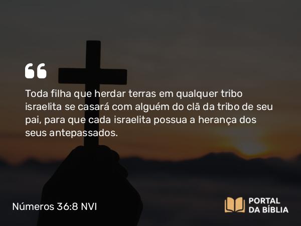 Números 36:8 NVI - Toda filha que herdar terras em qualquer tribo israelita se casará com alguém do clã da tribo de seu pai, para que cada israelita possua a herança dos seus antepassados.