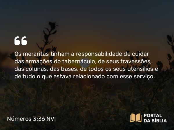 Números 3:36 NVI - Os meraritas tinham a responsabilidade de cuidar das armações do tabernáculo, de seus travessões, das colunas, das bases, de todos os seus utensílios e de tudo o que estava relacionado com esse serviço,