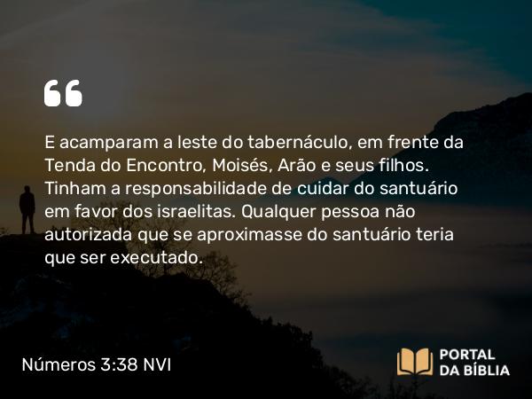 Números 3:38 NVI - E acamparam a leste do tabernáculo, em frente da Tenda do Encontro, Moisés, Arão e seus filhos. Tinham a responsabilidade de cuidar do santuário em favor dos israelitas. Qualquer pessoa não autorizada que se aproximasse do santuário teria que ser executado.