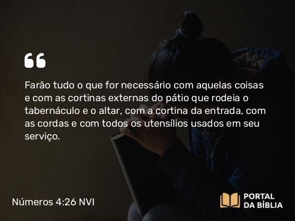 Números 4:26 NVI - Farão tudo o que for necessário com aquelas coisas e com as cortinas externas do pátio que rodeia o tabernáculo e o altar, com a cortina da entrada, com as cordas e com todos os utensílios usados em seu serviço.