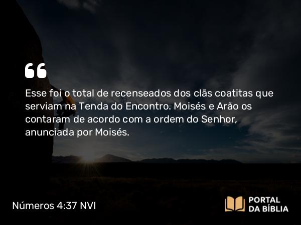 Números 4:37 NVI - Esse foi o total de recenseados dos clãs coatitas que serviam na Tenda do Encontro. Moisés e Arão os contaram de acordo com a ordem do Senhor, anunciada por Moisés.