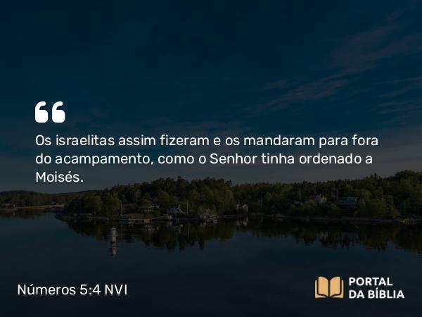 Números 5:4 NVI - Os israelitas assim fizeram e os mandaram para fora do acampamento, como o Senhor tinha ordenado a Moisés.