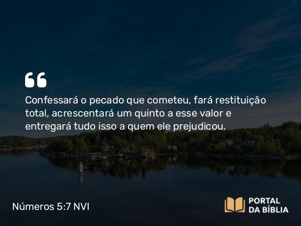 Números 5:7 NVI - Confessará o pecado que cometeu, fará restituição total, acrescentará um quinto a esse valor e entregará tudo isso a quem ele prejudicou.