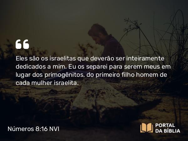 Números 8:16 NVI - Eles são os israelitas que deverão ser inteiramente dedicados a mim. Eu os separei para serem meus em lugar dos primogênitos, do primeiro filho homem de cada mulher israelita.