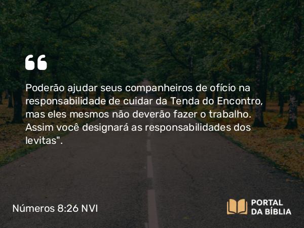 Números 8:26 NVI - Poderão ajudar seus companheiros de ofício na responsabilidade de cuidar da Tenda do Encontro, mas eles mesmos não deverão fazer o trabalho. Assim você designará as responsabilidades dos levitas