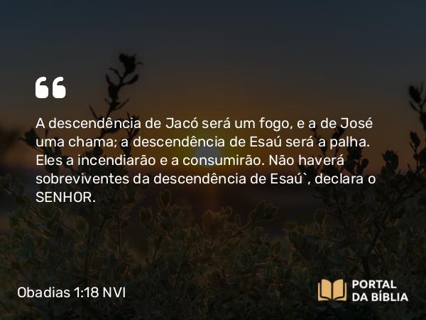 Obadias 1:18 NVI - A descendência de Jacó será um fogo, e a de José uma chama; a descendência de Esaú será a palha. Eles a incendiarão e a consumirão. Não haverá sobreviventes da descendência de Esaú`, declara o SENHOR.