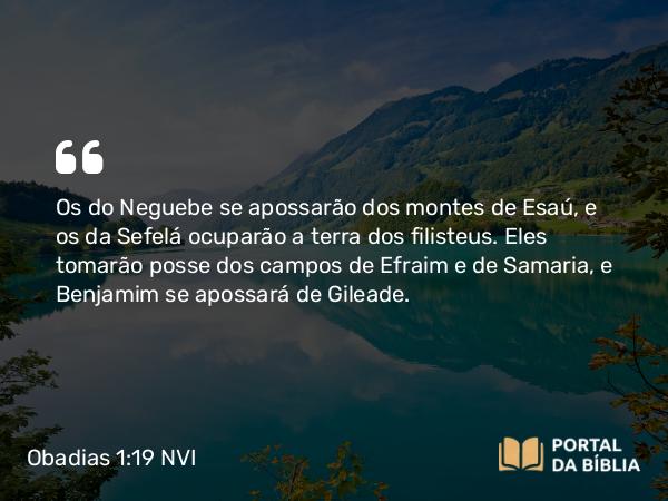 Obadias 1:19 NVI - Os do Neguebe se apossarão dos montes de Esaú, e os da Sefelá ocuparão a terra dos filisteus. Eles tomarão posse dos campos de Efraim e de Samaria, e Benjamim se apossará de Gileade.