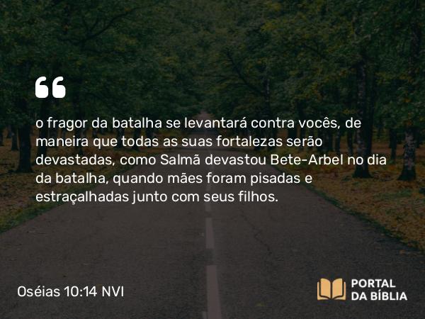 Oséias 10:14-15 NVI - o fragor da batalha se levantará contra vocês, de maneira que todas as suas fortalezas serão devastadas, como Salmã devastou Bete-Arbel no dia da batalha, quando mães foram pisadas e estraçalhadas junto com seus filhos.