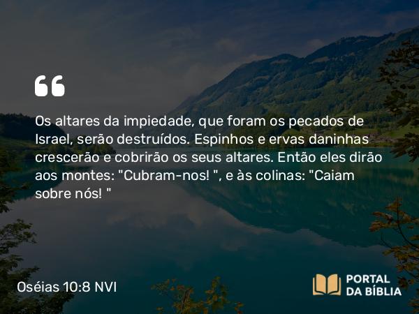 Oséias 10:8 NVI - Os altares da impiedade, que foram os pecados de Israel, serão destruídos. Espinhos e ervas daninhas crescerão e cobrirão os seus altares. Então eles dirão aos montes: 