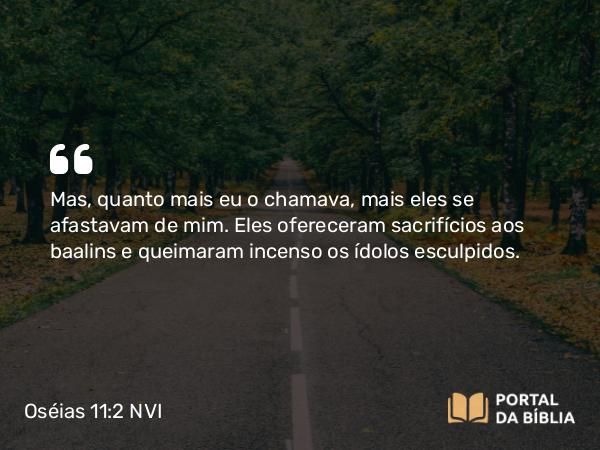 Oséias 11:2 NVI - Mas, quanto mais eu o chamava, mais eles se afastavam de mim. Eles ofereceram sacrifícios aos baalins e queimaram incenso os ídolos esculpidos.