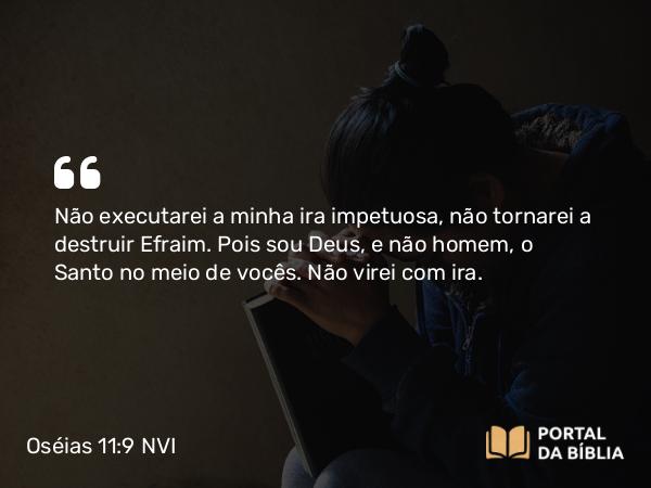 Oséias 11:9 NVI - Não executarei a minha ira impetuosa, não tornarei a destruir Efraim. Pois sou Deus, e não homem, o Santo no meio de vocês. Não virei com ira.