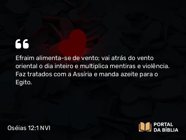 Oséias 12:1 NVI - Efraim alimenta-se de vento; vai atrás do vento oriental o dia inteiro e multiplica mentiras e violência. Faz tratados com a Assíria e manda azeite para o Egito.