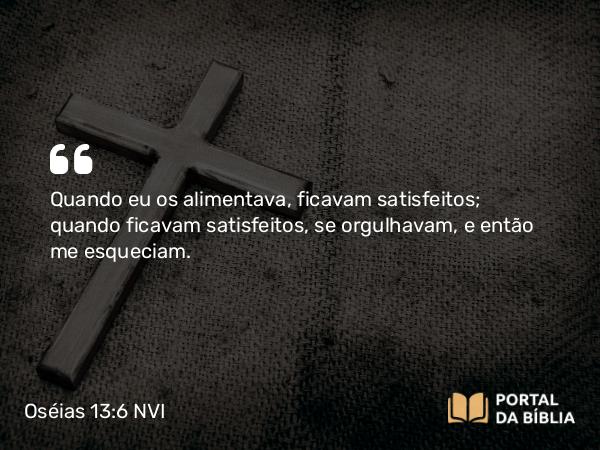 Oséias 13:6 NVI - Quando eu os alimentava, ficavam satisfeitos; quando ficavam satisfeitos, se orgulhavam, e então me esqueciam.