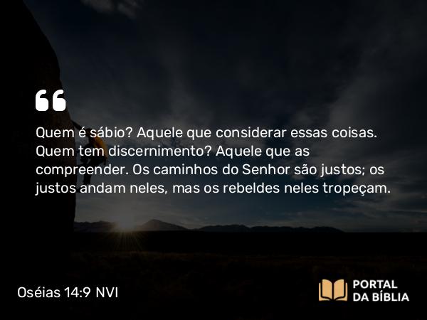 Oséias 14:9 NVI - Quem é sábio? Aquele que considerar essas coisas. Quem tem discernimento? Aquele que as compreender. Os caminhos do Senhor são justos; os justos andam neles, mas os rebeldes neles tropeçam.