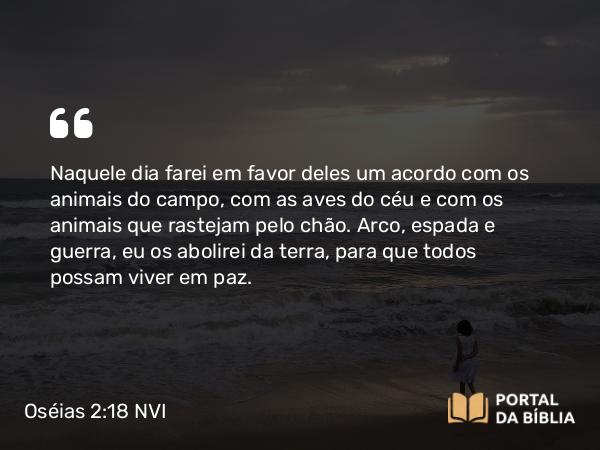 Oséias 2:18 NVI - Naquele dia farei em favor deles um acordo com os animais do campo, com as aves do céu e com os animais que rastejam pelo chão. Arco, espada e guerra, eu os abolirei da terra, para que todos possam viver em paz.