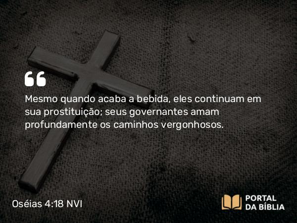 Oséias 4:18 NVI - Mesmo quando acaba a bebida, eles continuam em sua prostituição; seus governantes amam profundamente os caminhos vergonhosos.