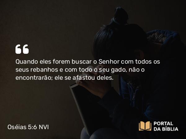 Oséias 5:6 NVI - Quando eles forem buscar o Senhor com todos os seus rebanhos e com todo o seu gado, não o encontrarão; ele se afastou deles.