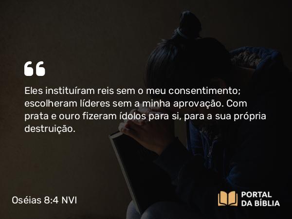 Oséias 8:4 NVI - Eles instituíram reis sem o meu consentimento; escolheram líderes sem a minha aprovação. Com prata e ouro fizeram ídolos para si, para a sua própria destruição.