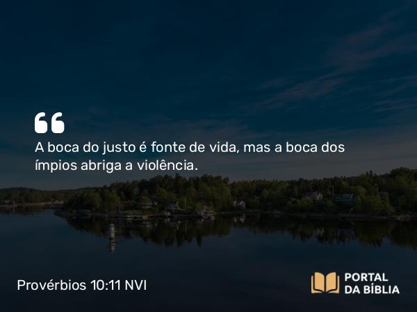 Provérbios 10:11 NVI - A boca do justo é fonte de vida, mas a boca dos ímpios abriga a violência.