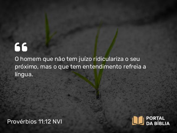 Provérbios 11:12 NVI - O homem que não tem juízo ridiculariza o seu próximo, mas o que tem entendimento refreia a língua.