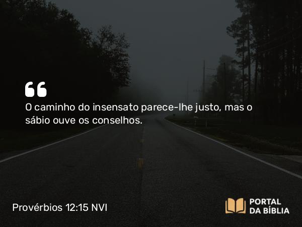 Provérbios 12:15 NVI - O caminho do insensato parece-lhe justo, mas o sábio ouve os conselhos.