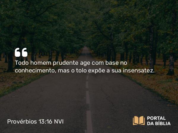 Provérbios 13:16 NVI - Todo homem prudente age com base no conhecimento, mas o tolo expõe a sua insensatez.