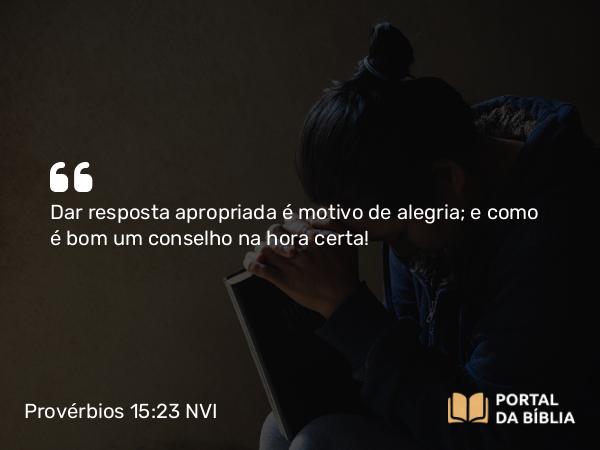 Provérbios 15:23 NVI - Dar resposta apropriada é motivo de alegria; e como é bom um conselho na hora certa!