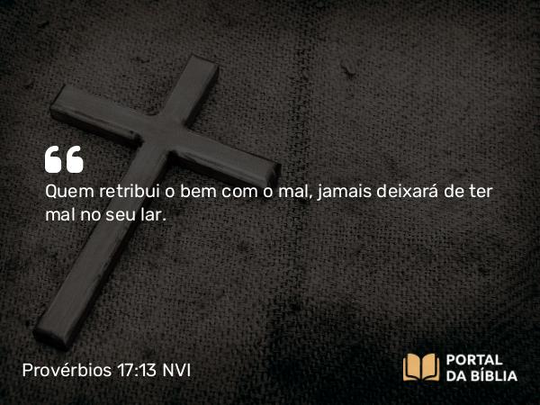 Provérbios 17:13 NVI - Quem retribui o bem com o mal, jamais deixará de ter mal no seu lar.