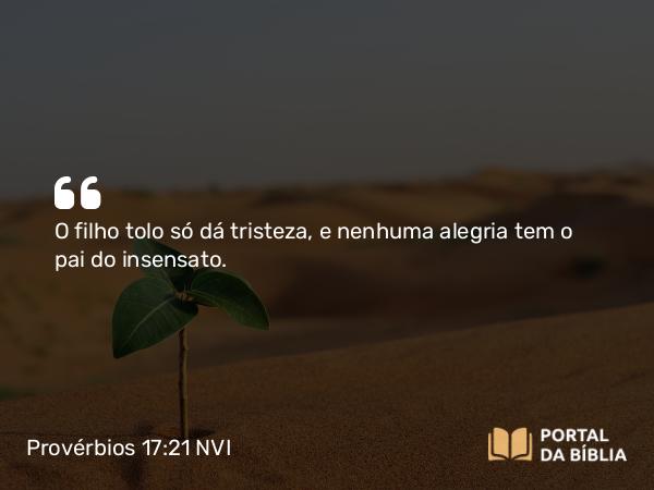 Provérbios 17:21 NVI - O filho tolo só dá tristeza, e nenhuma alegria tem o pai do insensato.