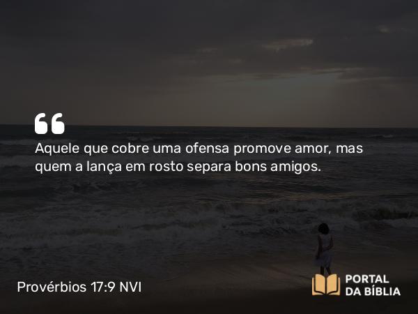 Provérbios 17:9 NVI - Aquele que cobre uma ofensa promove amor, mas quem a lança em rosto separa bons amigos.