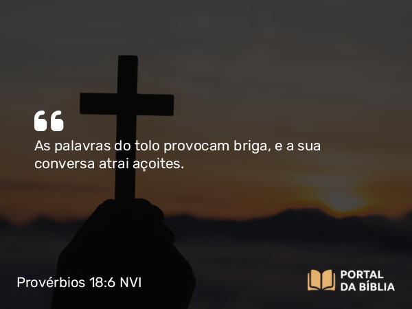 Provérbios 18:6 NVI - As palavras do tolo provocam briga, e a sua conversa atrai açoites.