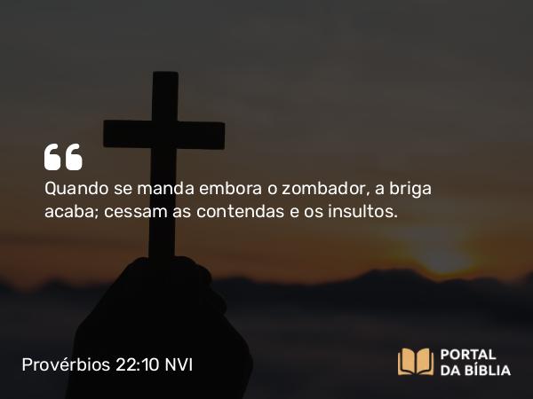 Provérbios 22:10 NVI - Quando se manda embora o zombador, a briga acaba; cessam as contendas e os insultos.