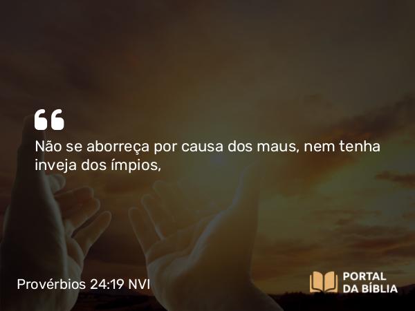 Provérbios 24:19 NVI - Não se aborreça por causa dos maus, nem tenha inveja dos ímpios,