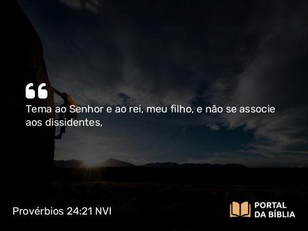 Provérbios 24:21 NVI - Tema ao Senhor e ao rei, meu filho, e não se associe aos dissidentes,