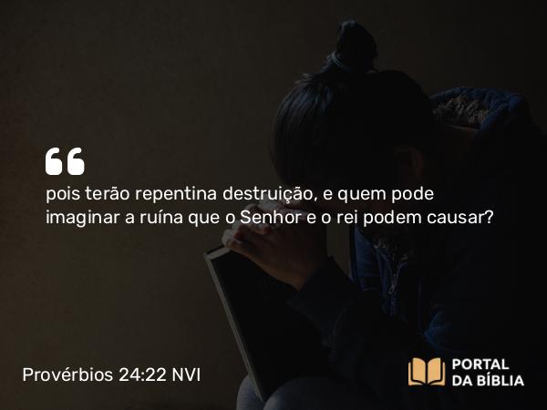 Provérbios 24:22 NVI - pois terão repentina destruição, e quem pode imaginar a ruína que o Senhor e o rei podem causar?