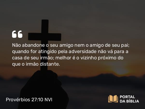 Provérbios 27:10 NVI - Não abandone o seu amigo nem o amigo de seu pai; quando for atingido pela adversidade não vá para a casa de seu irmão; melhor é o vizinho próximo do que o irmão distante.