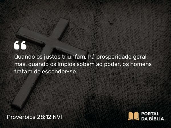 Provérbios 28:12 NVI - Quando os justos triunfam, há prosperidade geral, mas, quando os ímpios sobem ao poder, os homens tratam de esconder-se.