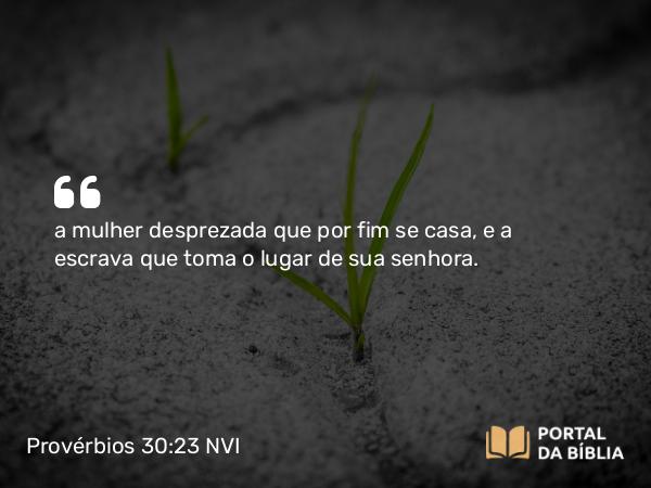 Provérbios 30:23 NVI - a mulher desprezada que por fim se casa, e a escrava que toma o lugar de sua senhora.