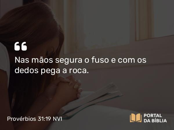 Provérbios 31:19 NVI - Nas mãos segura o fuso e com os dedos pega a roca.