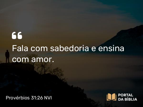 Provérbios 31:26 NVI - Fala com sabedoria e ensina com amor.